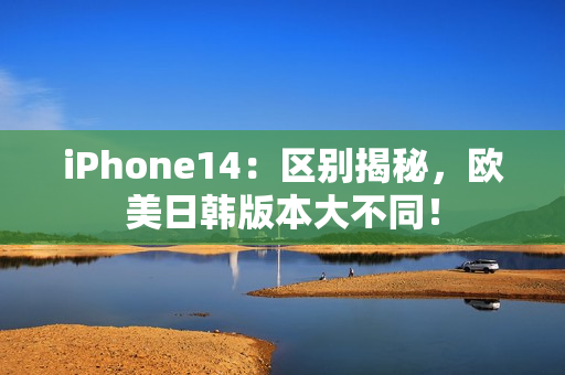 iPhone14：区别揭秘，欧美日韩版本大不同！