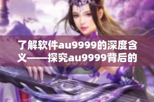 了解软件au9999的深度含义——探究au9999背后的秘密技术