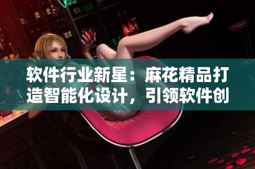 软件行业新星：麻花精品打造智能化设计，引领软件创新风潮