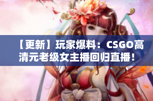 【更新】玩家爆料：CSGO高清元老级女主播回归直播！