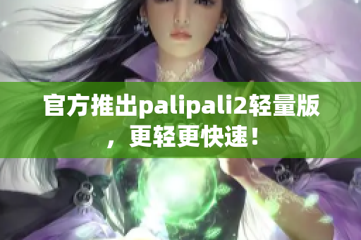 官方推出palipali2轻量版，更轻更快速！