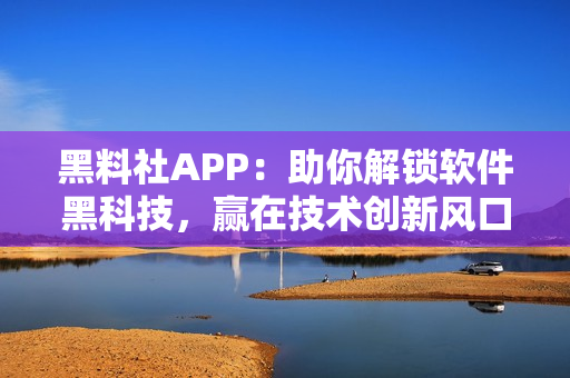 黑料社APP：助你解锁软件黑科技，赢在技术创新风口