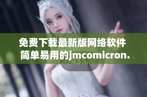 免费下载最新版网络软件  简单易用的jmcomicron.mic天堂更新推荐