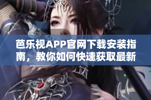 芭乐视APP官网下载安装指南，教你如何快速获取最新版本