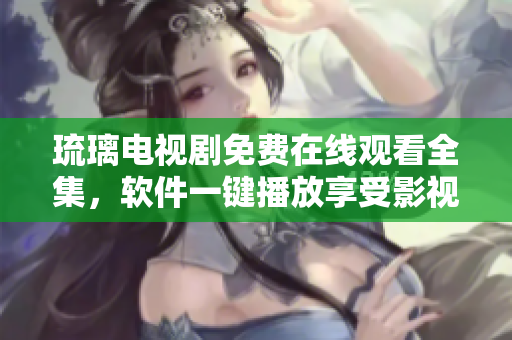 琉璃电视剧免费在线观看全集，软件一键播放享受影视盛宴