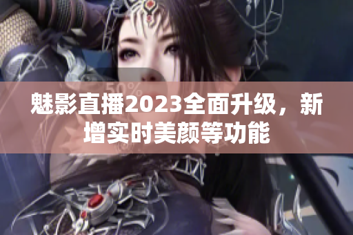 魅影直播2023全面升级，新增实时美颜等功能