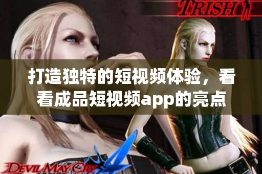 打造独特的短视频体验，看看成品短视频app的亮点