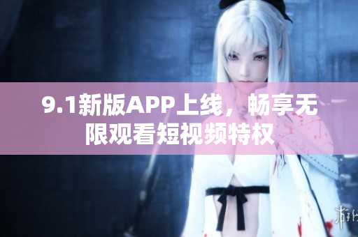 9.1新版APP上线，畅享无限观看短视频特权