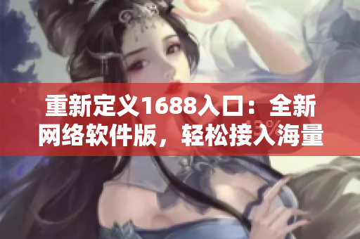 重新定义1688入口：全新网络软件版，轻松接入海量资源！