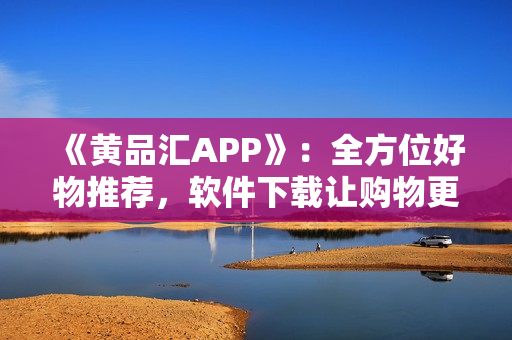 《黄品汇APP》：全方位好物推荐，软件下载让购物更便捷