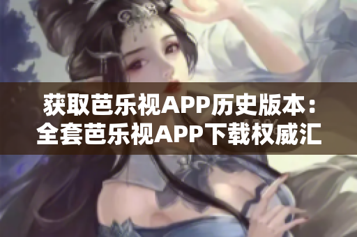 获取芭乐视APP历史版本：全套芭乐视APP下载权威汇总