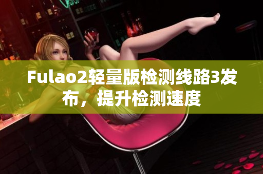 Fulao2轻量版检测线路3发布，提升检测速度