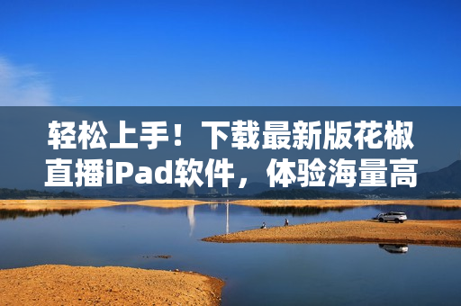 轻松上手！下载最新版花椒直播iPad软件，体验海量高清直播内容