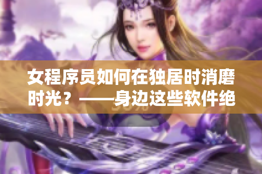 女程序员如何在独居时消磨时光？——身边这些软件绝对不能少！