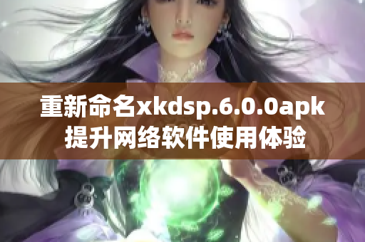 重新命名xkdsp.6.0.0apk 提升网络软件使用体验