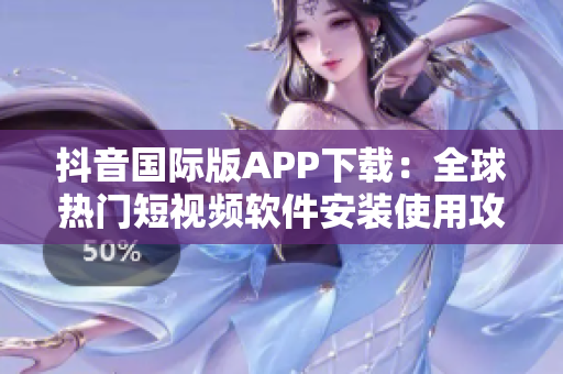 抖音国际版APP下载：全球热门短视频软件安装使用攻略