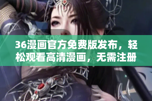 36漫画官方免费版发布，轻松观看高清漫画，无需注册或付费！