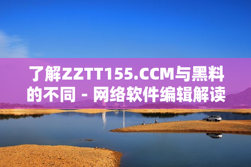 了解ZZTT155.CCM与黑料的不同－网络软件编辑解读其区别