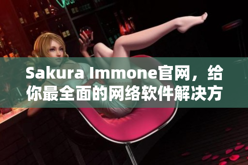 Sakura Immone官网，给你最全面的网络软件解决方案