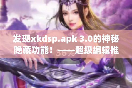 发现xkdsp.apk 3.0的神秘隐藏功能！——超级编辑推荐