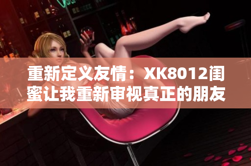 重新定义友情：XK8012闺蜜让我重新审视真正的朋友，分享互助的故事