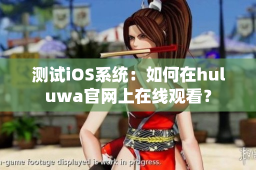 测试iOS系统：如何在huluwa官网上在线观看？