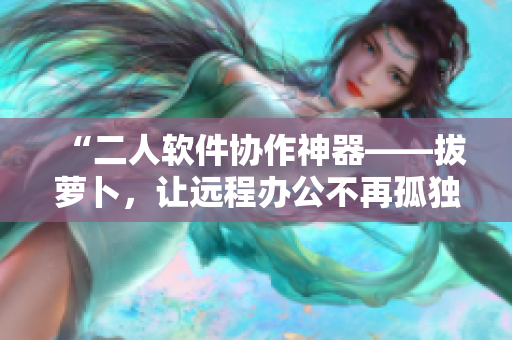 “二人软件协作神器——拔萝卜，让远程办公不再孤独