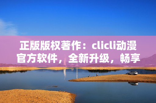 正版版权著作：clicli动漫官方软件，全新升级，畅享无限动漫精彩。