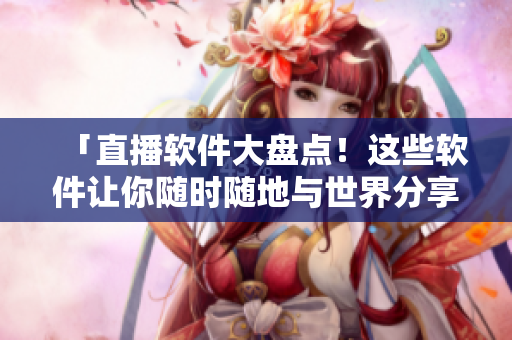 「直播软件大盘点！这些软件让你随时随地与世界分享」