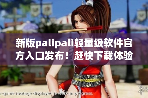 新版palipali轻量级软件官方入口发布！赶快下载体验！