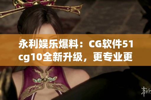 永利娱乐爆料：CG软件51cg10全新升级，更专业更易用！