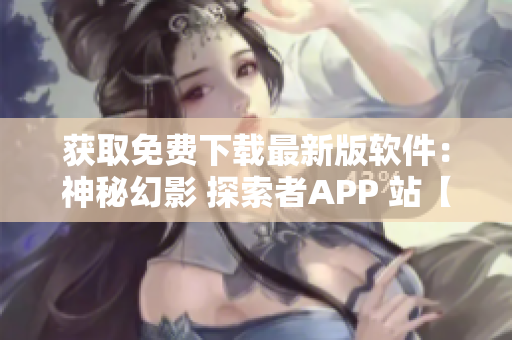 获取免费下载最新版软件：神秘幻影 探索者APP 站【软件名称】