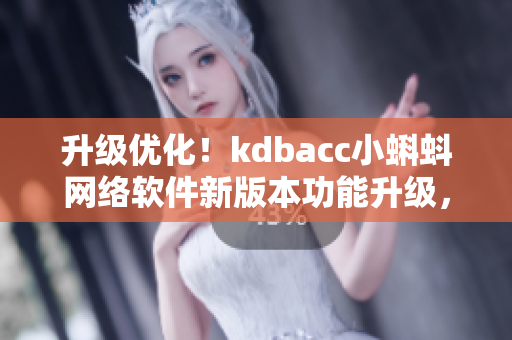 升级优化！kdbacc小蝌蚪网络软件新版本功能升级，更快更稳定