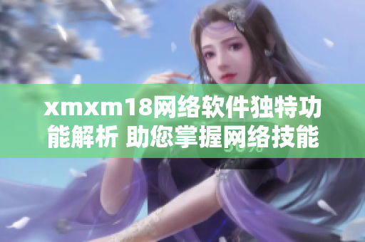 xmxm18网络软件独特功能解析 助您掌握网络技能