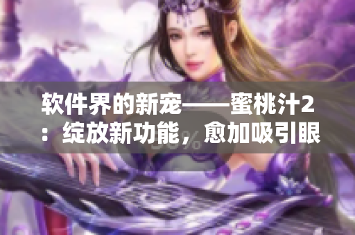 软件界的新宠——蜜桃汁2：绽放新功能，愈加吸引眼球