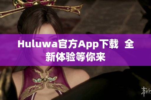 Huluwa官方App下载  全新体验等你来