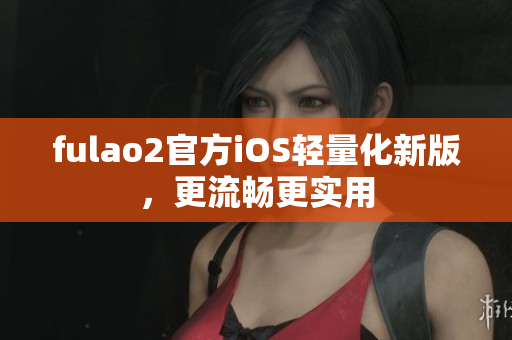 fulao2官方iOS轻量化新版，更流畅更实用