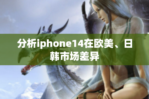 分析iphone14在欧美、日韩市场差异