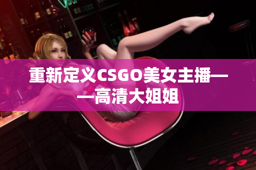 重新定义CSGO美女主播——高清大姐姐