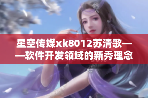 星空传媒xk8012苏清歌——软件开发领域的新秀理念