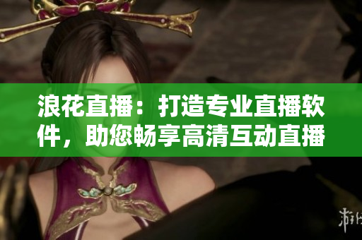浪花直播：打造专业直播软件，助您畅享高清互动直播体验