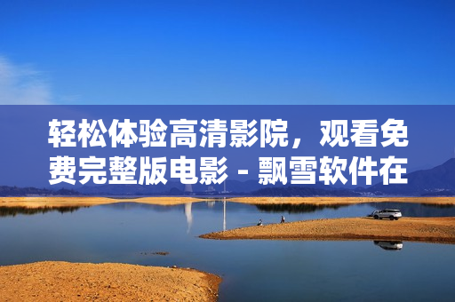 轻松体验高清影院，观看免费完整版电影 - 飘雪软件在线影院