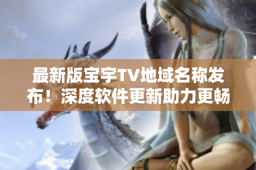最新版宝宇TV地域名称发布！深度软件更新助力更畅爽观看体验！