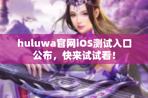 huluwa官网iOS测试入口公布，快来试试看！