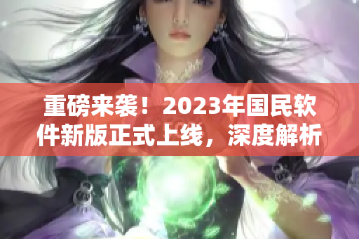 重磅来袭！2023年国民软件新版正式上线，深度解析全新软件入口