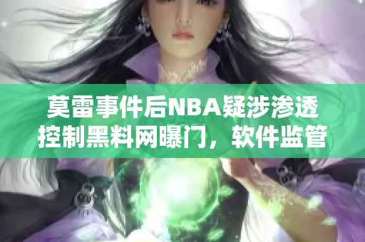 莫雷事件后NBA疑涉渗透控制黑料网曝门，软件监管事关重大