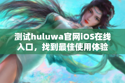 测试huluwa官网iOS在线入口，找到最佳使用体验