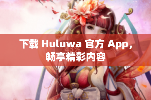 下载 Huluwa 官方 App，畅享精彩内容