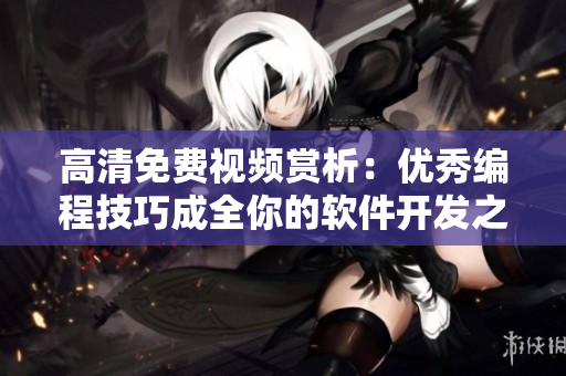 高清免费视频赏析：优秀编程技巧成全你的软件开发之路