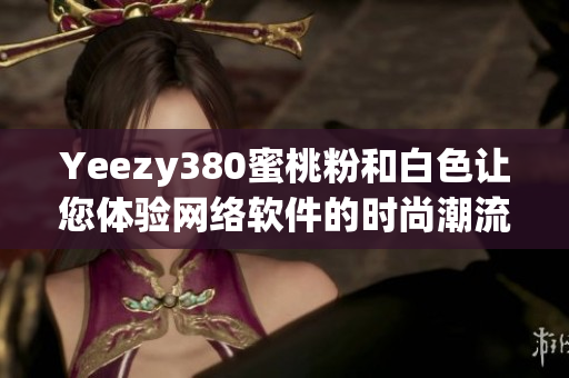 Yeezy380蜜桃粉和白色让您体验网络软件的时尚潮流